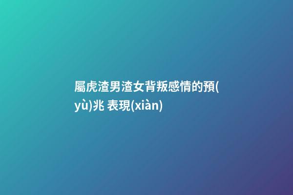 屬虎渣男渣女背叛感情的預(yù)兆 表現(xiàn)